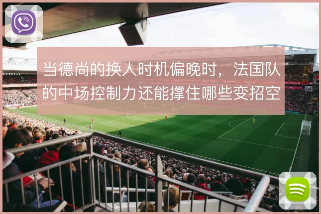 当德尚的换人时机偏晚时,法国队的中场控制力还能撑住哪些变招空间