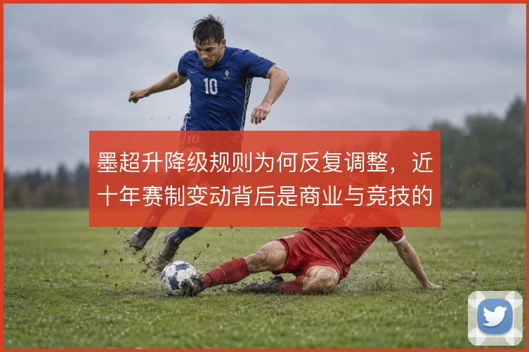 墨超升降级规则为何反复调整,近十年赛制变动背后是商业与竞技的拉扯
