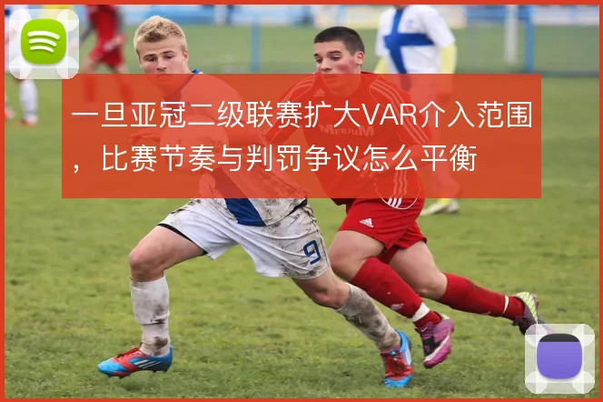 一旦亚冠二级联赛扩大VAR介入范围，比赛节奏与判罚争议怎么平衡