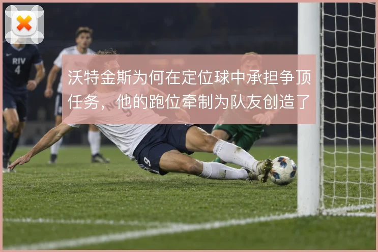 沃特金斯为何在定位球中承担争顶任务，他的跑位牵制为队友创造了哪些空间