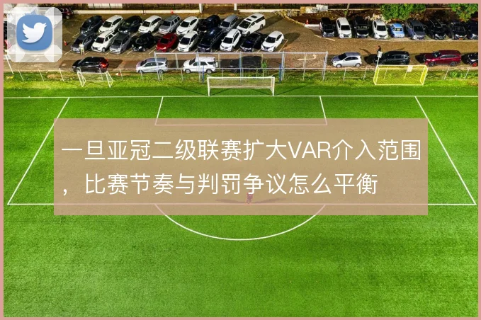 一旦亚冠二级联赛扩大VAR介入范围,比赛节奏与判罚争议怎么平衡