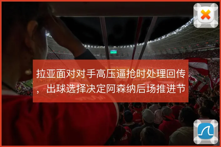 拉亚面对对手高压逼抢时处理回传，出球选择决定阿森纳后场推进节奏