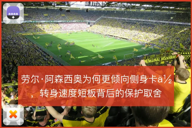 劳尔·阿森西奥为何更倾向侧身卡位,转身速度短板背后的保护取舍