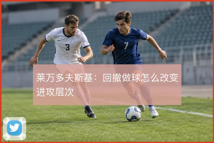 莱万多夫斯基:回撤做球怎么改变进攻层次