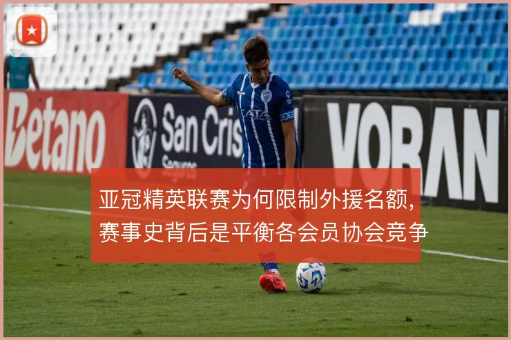 亚冠精英联赛为何限制外援名额，赛事史背后是平衡各会员协会竞争力的考量