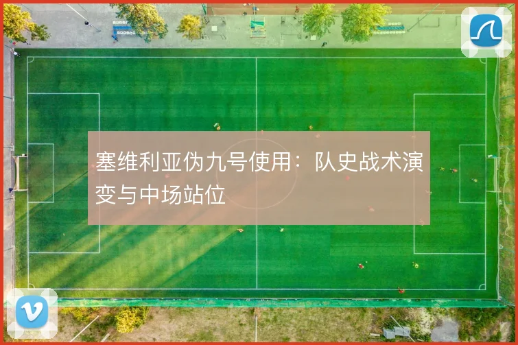 塞维利亚伪九号使用：队史战术演变与中场站位
