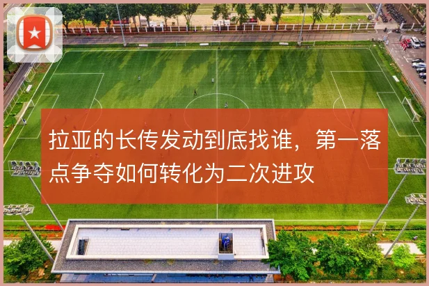 拉亚的长传发动到底找谁，第一落点争夺如何转化为二次进攻