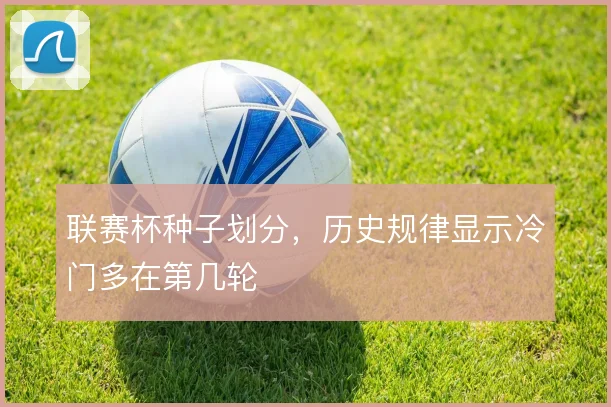 联赛杯种子划分，历史规律显示冷门多在第几轮