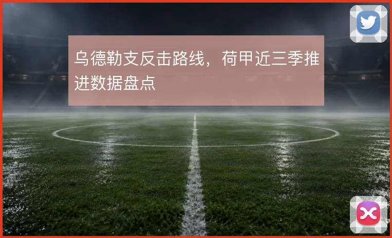 乌德勒支反击路线,荷甲近三季推进数据盘点