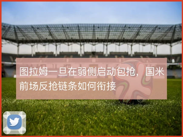 图拉姆一旦在弱侧启动包抢,国米前场反抢链条如何衔接
