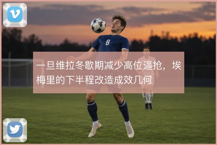 一旦维拉冬歇期减少高位逼抢，埃梅里的下半程改造成效几何