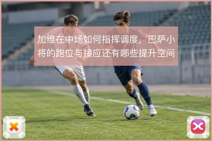 加维在中场如何指挥调度，巴萨小将的跑位与接应还有哪些提升空间