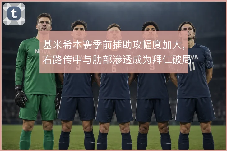 基米希本赛季前插助攻幅度加大,右路传中与肋部渗透成为拜仁破局利器