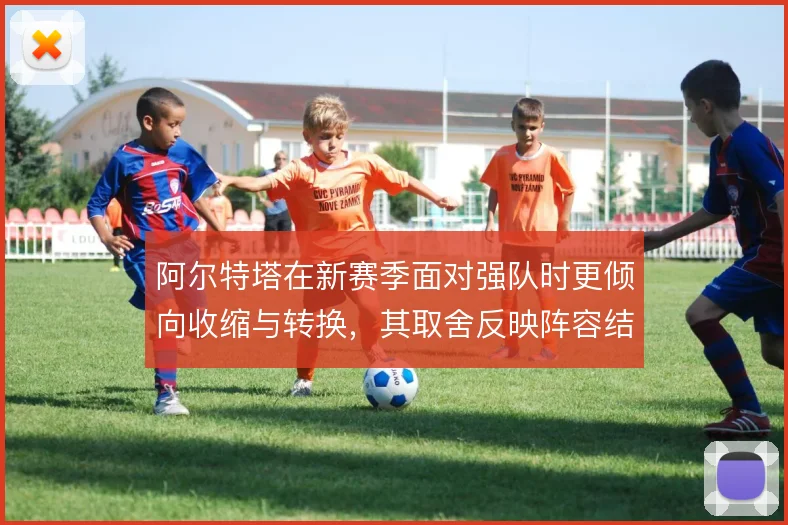 阿尔特塔在新赛季面对强队时更倾向收缩与转换，其取舍反映阵容结构的现实