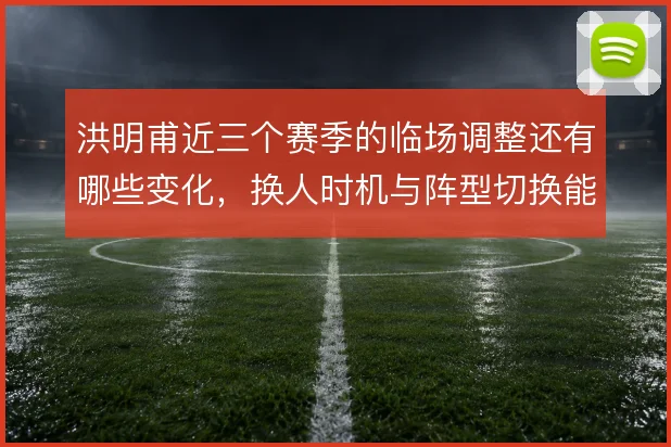 洪明甫近三个赛季的临场调整还有哪些变化，换人时机与阵型切换能到哪一步