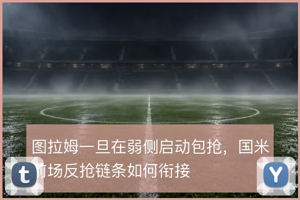 图拉姆一旦在弱侧启动包抢,国米前场反抢链条如何衔接