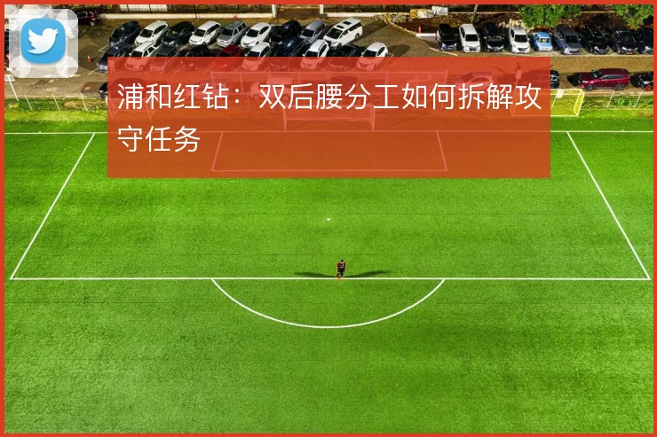 浦和红钻：双后腰分工如何拆解攻守任务