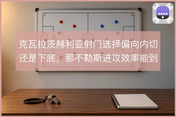 克瓦拉茨赫利亚射门选择偏向内切还是下底,那不勒斯进攻效率能到哪一步
