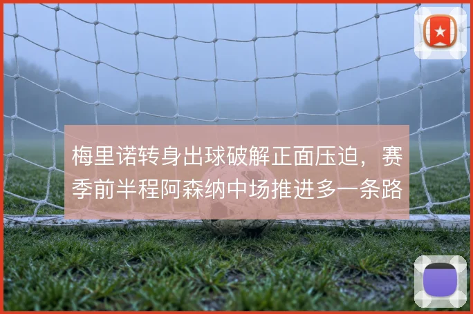 梅里诺转身出球破解正面压迫，赛季前半程阿森纳中场推进多一条路