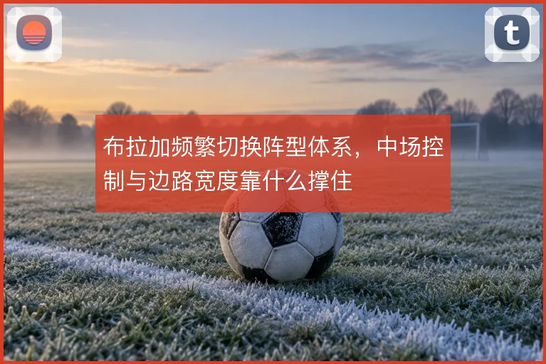 布拉加频繁切换阵型体系，中场控制与边路宽度靠什么撑住