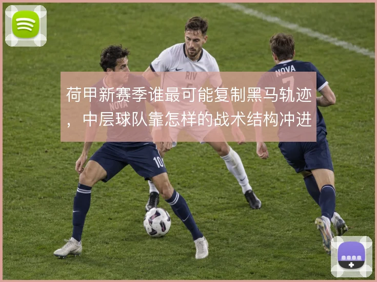 荷甲新赛季谁最可能复制黑马轨迹，中层球队靠怎样的战术结构冲进欧战区