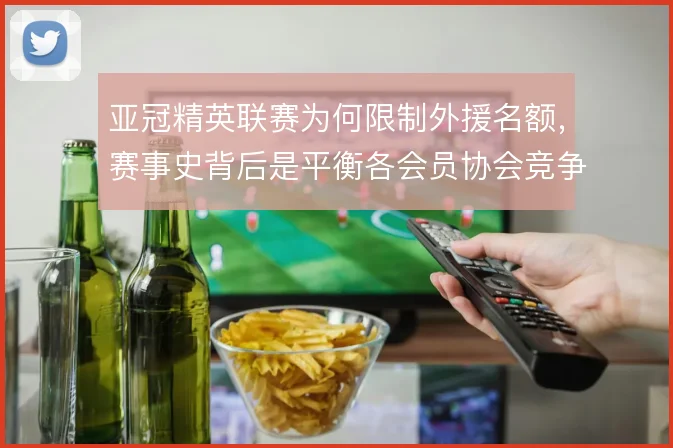 亚冠精英联赛为何限制外援名额,赛事史背后是平衡各会员协会竞争力的考量