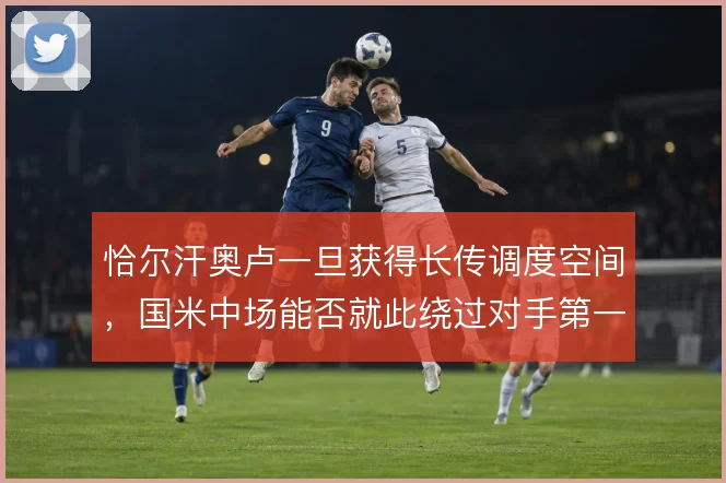 恰尔汗奥卢一旦获得长传调度空间，国米中场能否就此绕过对手第一道压迫