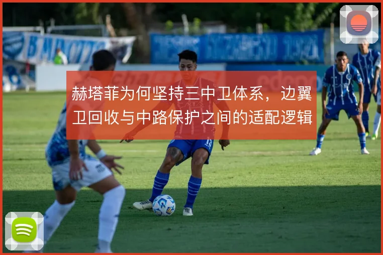 赫塔菲为何坚持三中卫体系，边翼卫回收与中路保护之间的适配逻辑