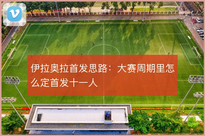 伊拉奥拉首发思路：大赛周期里怎么定首发十一人