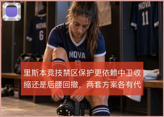 里斯本竞技禁区保护更依赖中卫收缩还是后腰回撤，两套方案各有代价