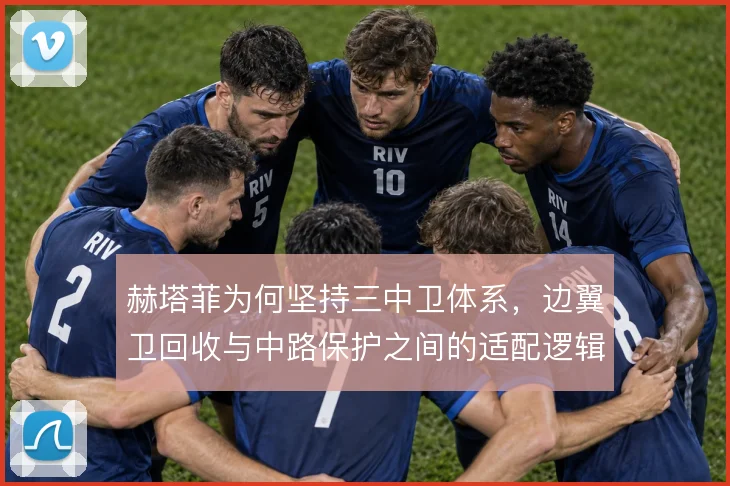 赫塔菲为何坚持三中卫体系，边翼卫回收与中路保护之间的适配逻辑