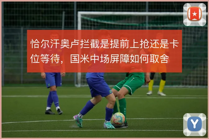 恰尔汗奥卢拦截是提前上抢还是卡位等待,国米中场屏障如何取舍
