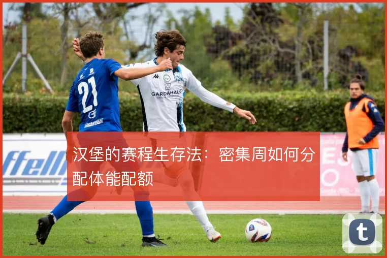 汉堡的赛程生存法:密集周如何分配体能配额