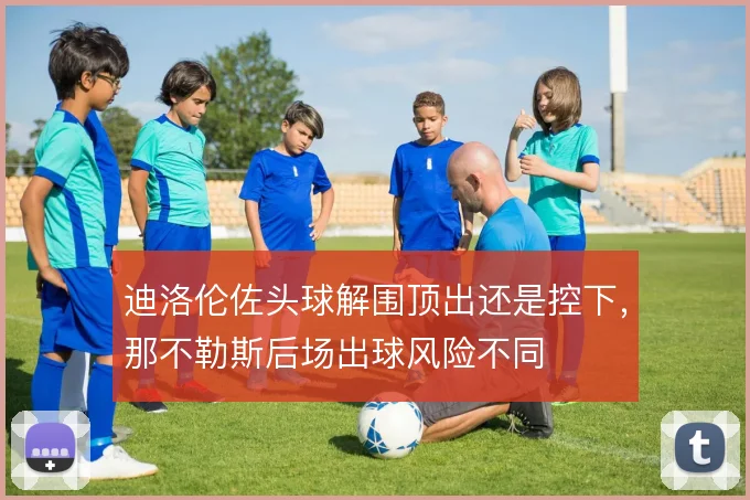 迪洛伦佐头球解围顶出还是控下，那不勒斯后场出球风险不同