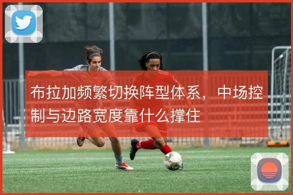 布拉加频繁切换阵型体系，中场控制与边路宽度靠什么撑住