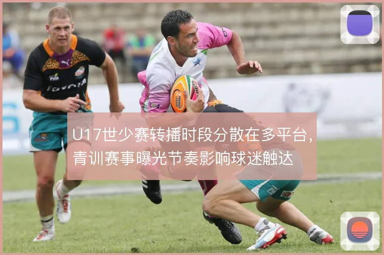 U17世少赛转播时段分散在多平台，青训赛事曝光节奏影响球迷触达