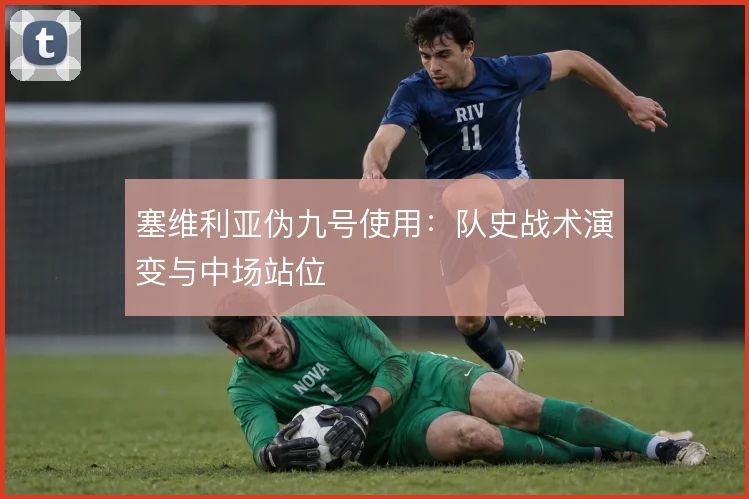 塞维利亚伪九号使用：队史战术演变与中场站位