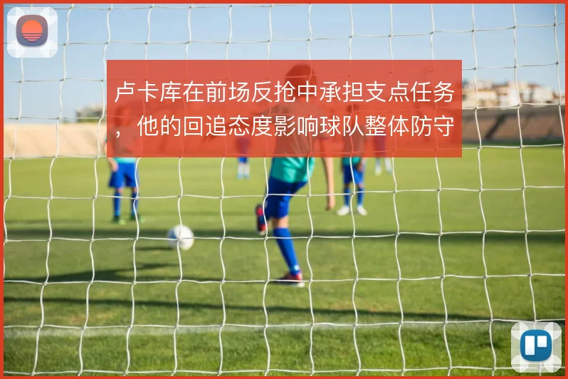 卢卡库在前场反抢中承担支点任务,他的回追态度影响球队整体防守