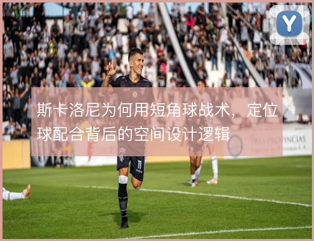 斯卡洛尼为何用短角球战术,定位球配合背后的空间设计逻辑