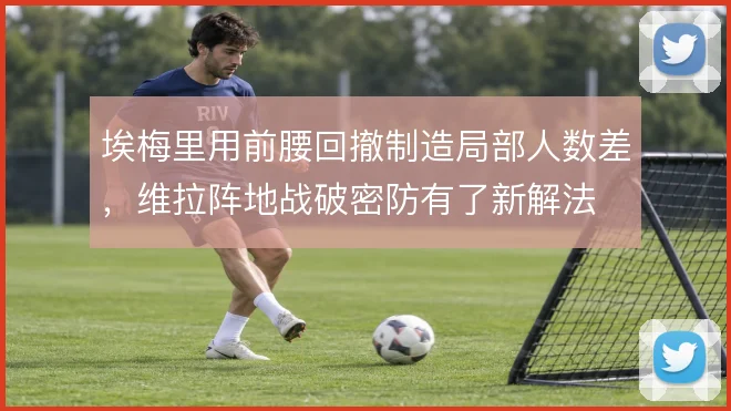 埃梅里用前腰回撤制造局部人数差,维拉阵地战破密防有了新解法