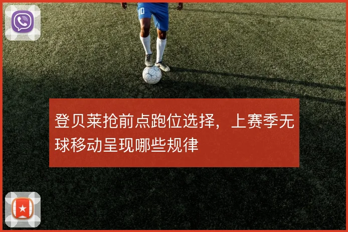 登贝莱抢前点跑位选择，上赛季无球移动呈现哪些规律