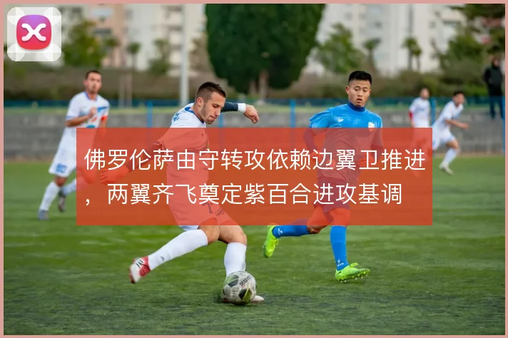 佛罗伦萨由守转攻依赖边翼卫推进，两翼齐飞奠定紫百合进攻基调