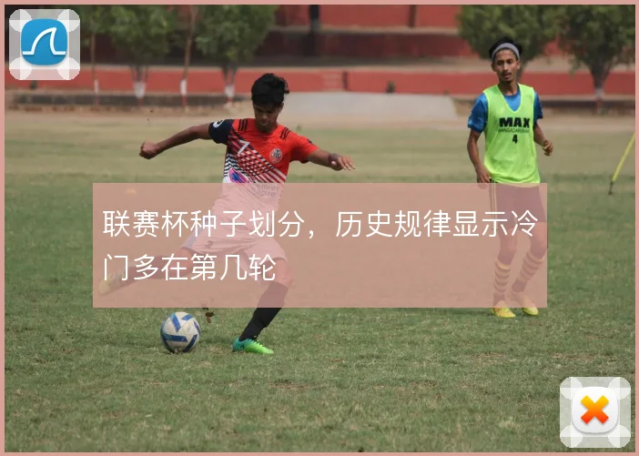 联赛杯种子划分，历史规律显示冷门多在第几轮