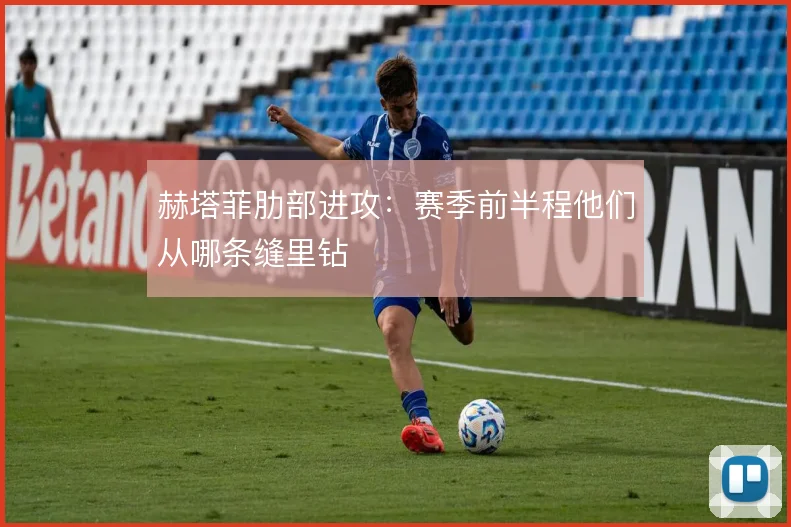 赫塔菲肋部进攻：赛季前半程他们从哪条缝里钻