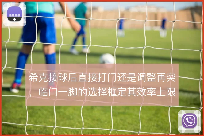 希克接球后直接打门还是调整再突,临门一脚的选择框定其效率上限