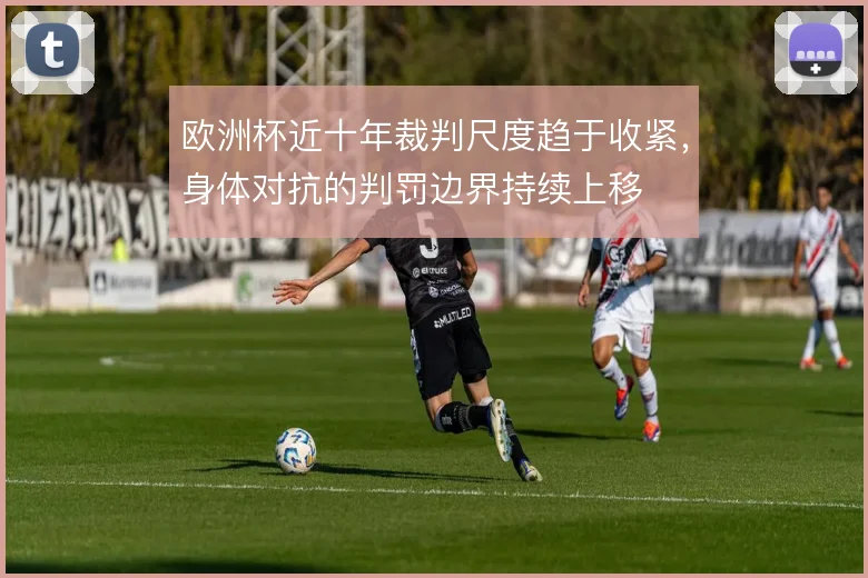 欧洲杯近十年裁判尺度趋于收紧,身体对抗的判罚边界持续上移