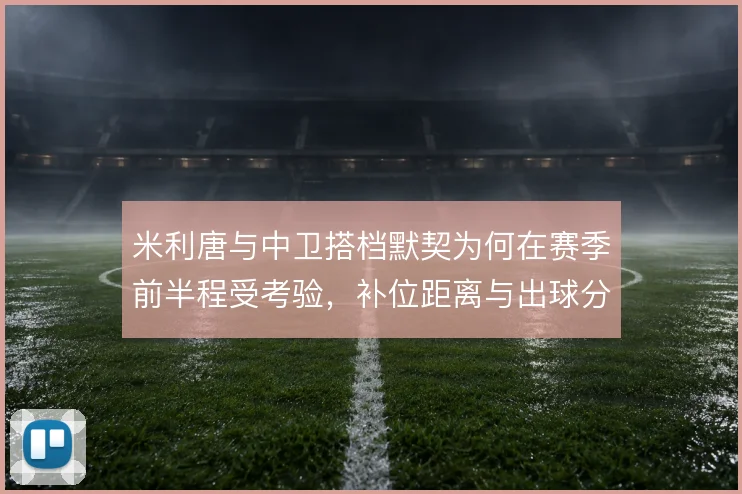 米利唐与中卫搭档默契为何在赛季前半程受考验，补位距离与出球分工是关键