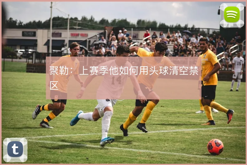 聚勒：上赛季他如何用头球清空禁区