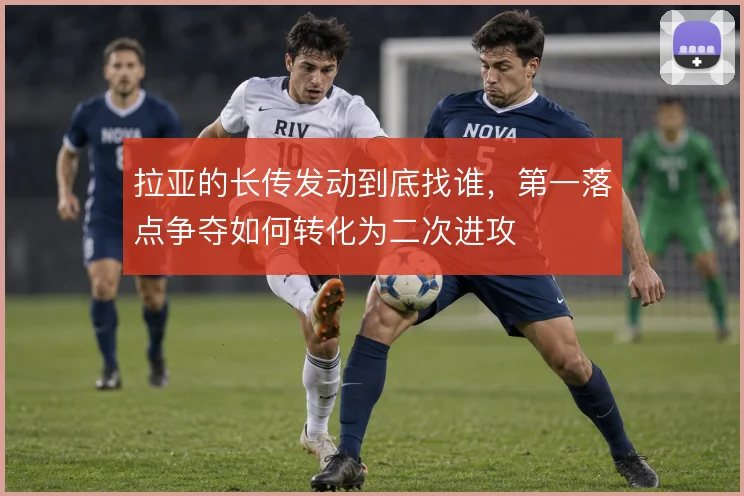 拉亚的长传发动到底找谁，第一落点争夺如何转化为二次进攻