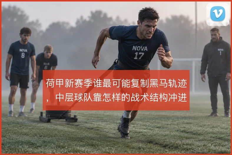 荷甲新赛季谁最可能复制黑马轨迹，中层球队靠怎样的战术结构冲进欧战区